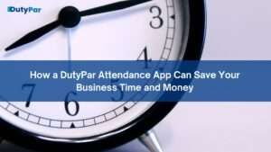 How a DutyPar Attendance App Can Save Your Business Time and Money